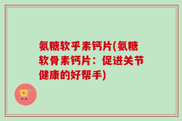 氨糖软乎素钙片(氨糖软骨素钙片：促进关节健康的好帮手)