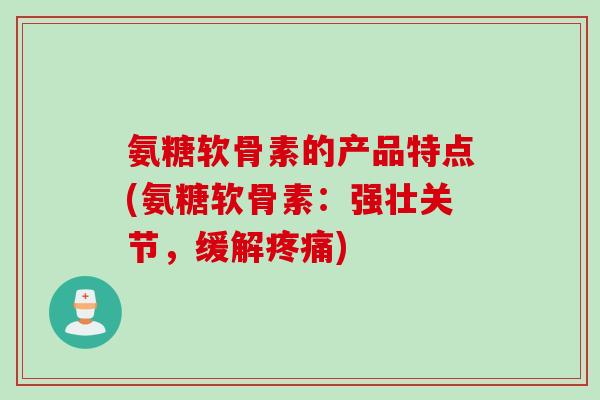 氨糖软骨素的产品特点(氨糖软骨素：强壮关节，缓解疼痛)