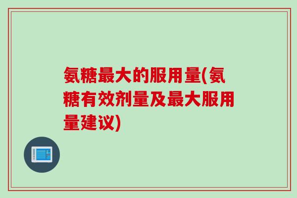 氨糖最大的服用量(氨糖有效剂量及最大服用量建议)