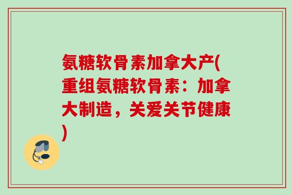 氨糖软骨素加拿大产(重组氨糖软骨素：加拿大制造，关爱关节健康)