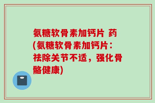 氨糖软骨素加钙片 药(氨糖软骨素加钙片：祛除关节不适，强化骨骼健康)