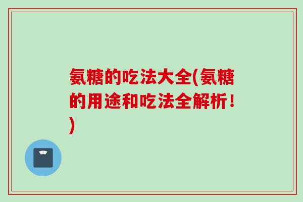 氨糖的吃法大全(氨糖的用途和吃法全解析！)