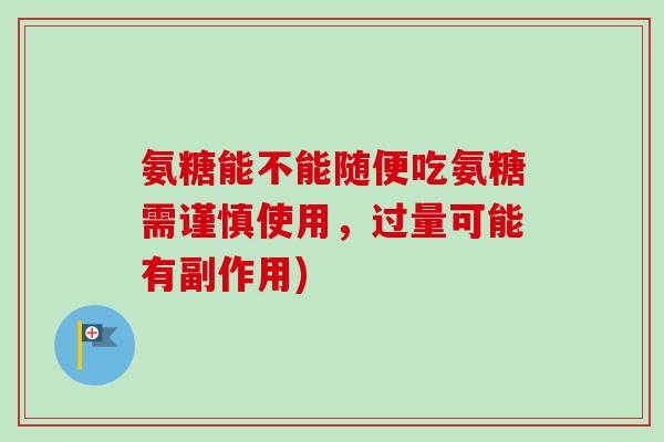 氨糖能不能随便吃氨糖需谨慎使用,过量可能有副作用) 氨糖能不能随便吃氨糖需谨慎使用,过量可能有副作用)