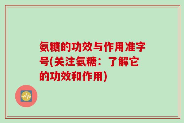 氨糖的功效与作用准字号(关注氨糖:了解它的功效和作用) 氨糖的功效与作用准字号(关注氨糖:了解它的功效和作用)