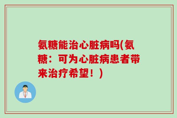 氨糖能吗(氨糖:可为患者带来希望!) 氨糖能吗(氨糖:可为患者带来希望!)