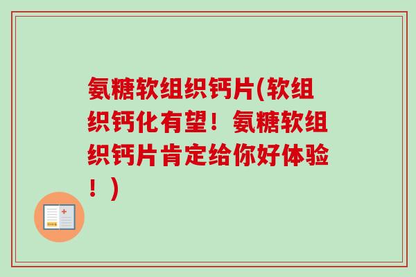 氨糖软组织钙片(软组织钙化有望！氨糖软组织钙片肯定给你好体验！)