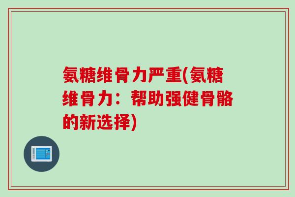 氨糖维骨力严重(氨糖维骨力：帮助强健骨骼的新选择)