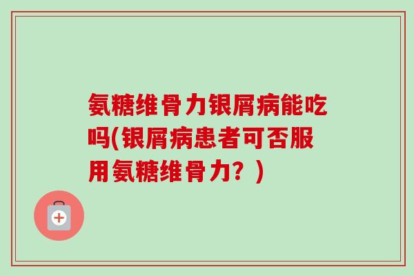 氨糖维骨力银屑病能吃吗(银屑病患者可否服用氨糖维骨力？)