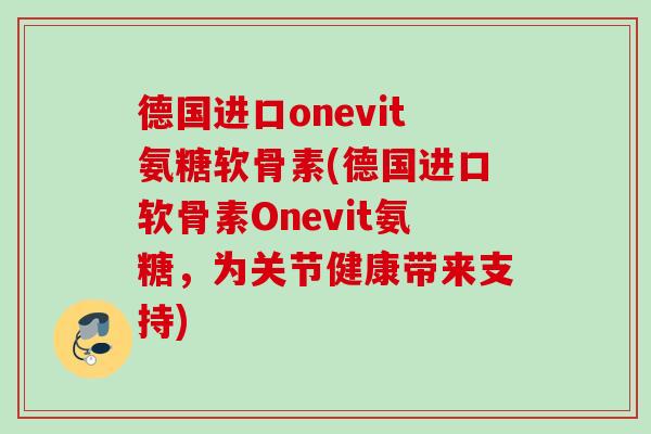 德国进口onevit氨糖软骨素(德国进口软骨素Onevit氨糖，为关节健康带来支持)