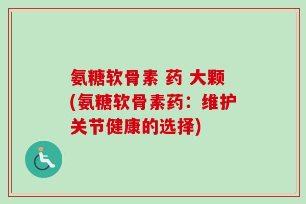 氨糖软骨素 药 大颗(氨糖软骨素药：维护关节健康的选择)