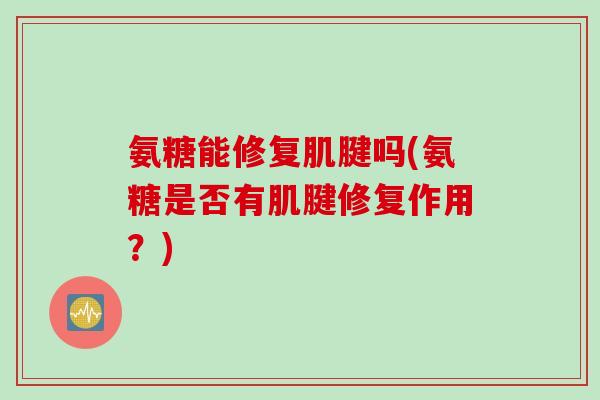 氨糖能修复肌腱吗(氨糖是否有肌腱修复作用？)