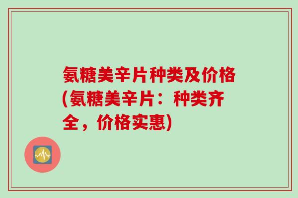 氨糖美辛片种类及价格(氨糖美辛片：种类齐全，价格实惠)