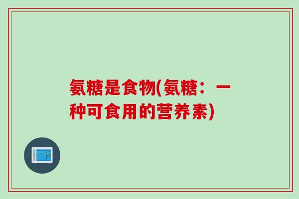 氨糖是食物(氨糖：一种可食用的营养素)