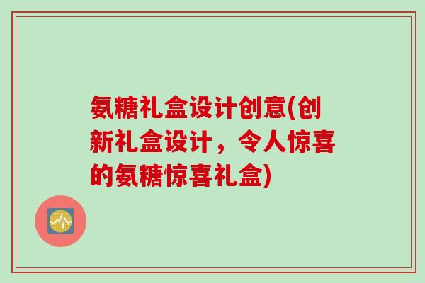 氨糖礼盒设计创意(创新礼盒设计，令人惊喜的氨糖惊喜礼盒)