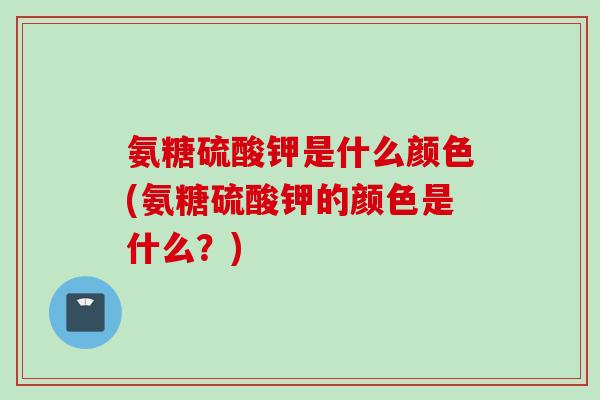 氨糖硫酸钾是什么颜色(氨糖硫酸钾的颜色是什么？)