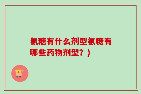 氨糖有什么剂型氨糖有哪些药物剂型？)