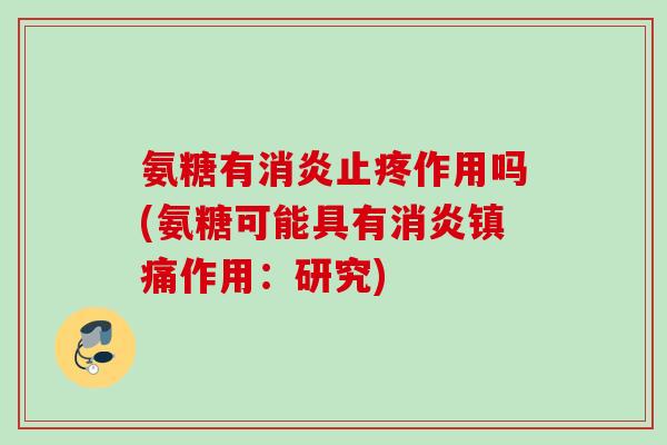 氨糖有消炎止疼作用吗(氨糖可能具有消炎镇痛作用：研究)