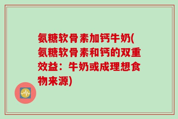 氨糖软骨素加钙牛奶(氨糖软骨素和钙的双重效益：牛奶或成理想食物来源)