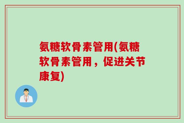 氨糖软骨素管用(氨糖软骨素管用，促进关节康复)