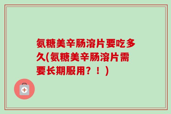氨糖美辛肠溶片要吃多久(氨糖美辛肠溶片需要长期服用？！)