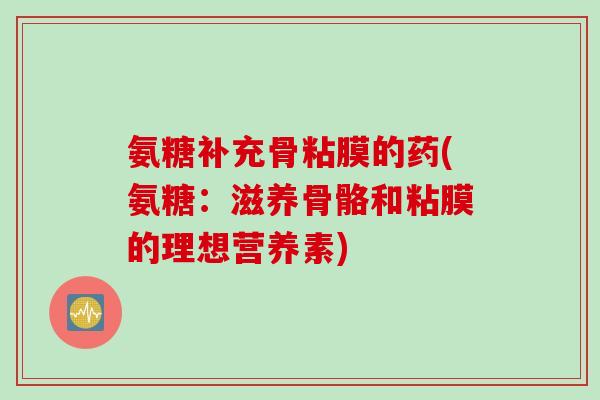 氨糖补充骨粘膜的药(氨糖：滋养骨骼和粘膜的理想营养素)