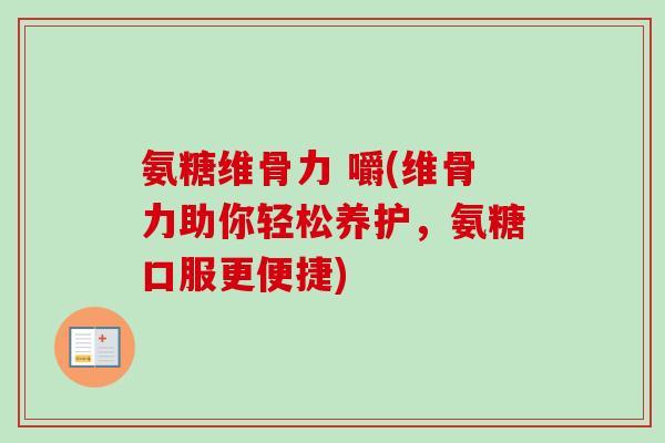 氨糖维骨力 嚼(维骨力助你轻松养护，氨糖口服更便捷)