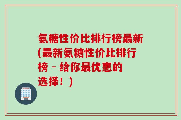氨糖性价比排行榜最新(最新氨糖性价比排行榜 - 给你最优惠的选择！)