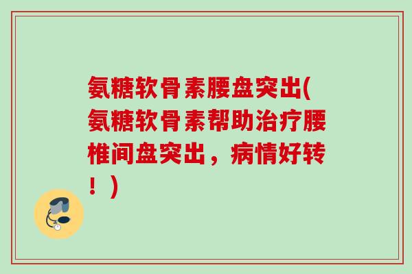氨糖软骨素腰盘突出(氨糖软骨素帮助治疗腰椎间盘突出，病情好转！)