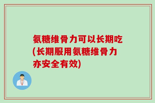氨糖维骨力可以长期吃(长期服用氨糖维骨力亦安全有效)
