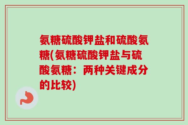 氨糖硫酸钾盐和硫酸氨糖(氨糖硫酸钾盐与硫酸氨糖：两种关键成分的比较)
