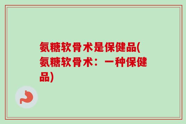氨糖软骨术是保健品(氨糖软骨术：一种保健品)
