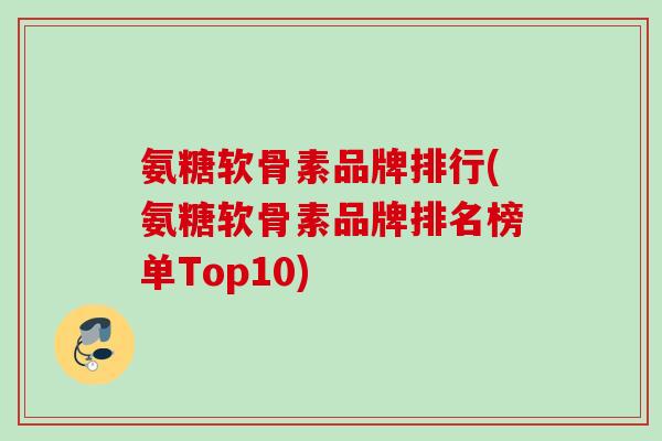 氨糖软骨素品牌排行(氨糖软骨素品牌排名榜单Top10)