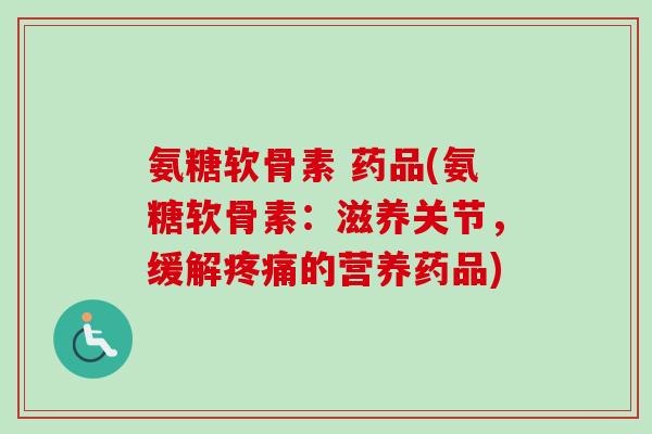 氨糖软骨素 药品(氨糖软骨素:滋养关节,缓解的营养药品) 氨糖软骨素 药品(氨糖软骨素:滋养关节,缓解的营养药品)