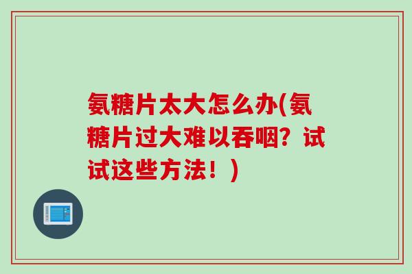 氨糖片太大怎么办(氨糖片过大难以吞咽？试试这些方法！)