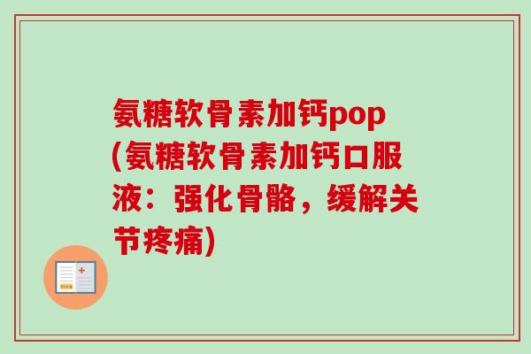 氨糖软骨素加钙pop(氨糖软骨素加钙口服液：强化骨骼，缓解关节疼痛)