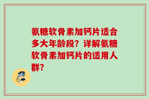 氨糖软骨素加钙片适合多大年龄段？详解氨糖软骨素加钙片的适用人群？
