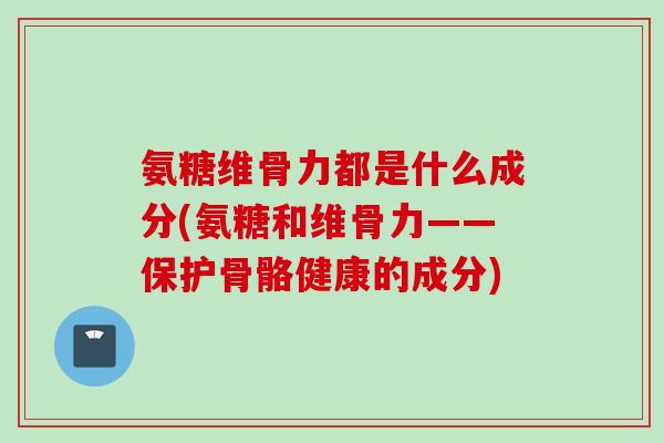 氨糖维骨力都是什么成分(氨糖和维骨力——保护骨骼健康的成分)