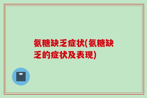 氨糖缺乏症状(氨糖缺乏的症状及表现)