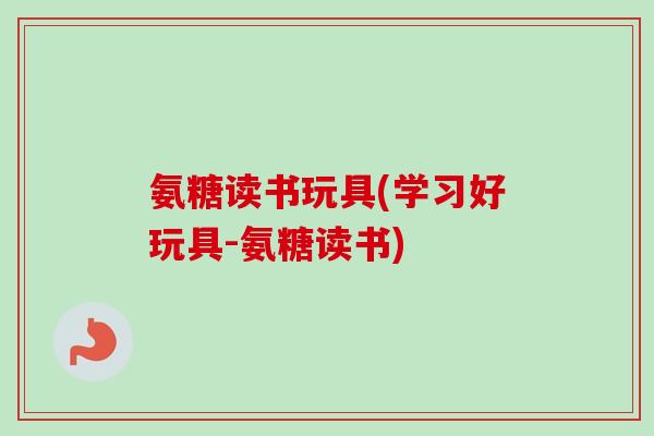 氨糖读书玩具(学习好玩具-氨糖读书)