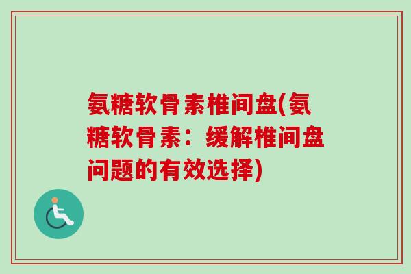 氨糖软骨素椎间盘(氨糖软骨素：缓解椎间盘问题的有效选择)