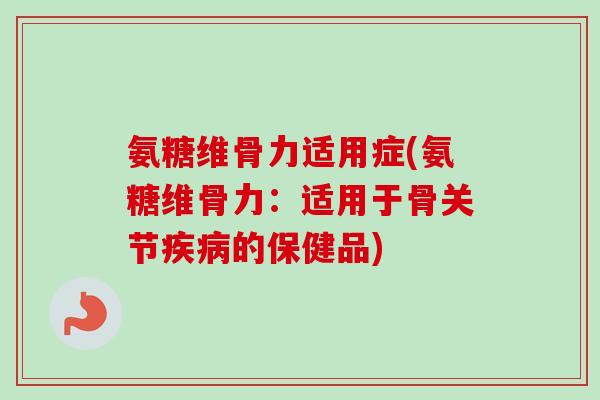 氨糖维骨力适用症(氨糖维骨力:适用于骨关节的保健品) 氨糖维骨力适用症(氨糖维骨力:适用于骨关节的保健品)
