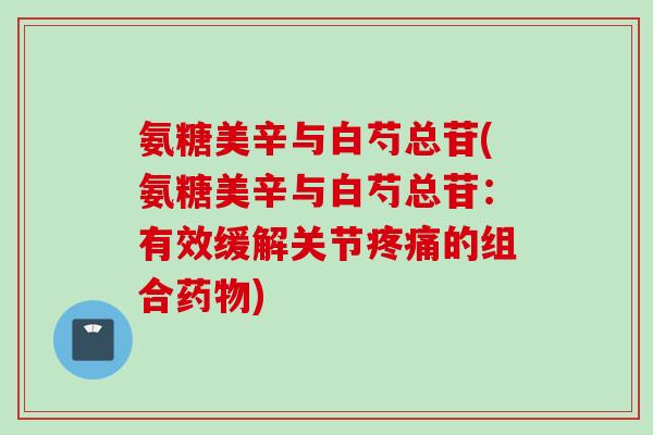 氨糖美辛与白芍总苷(氨糖美辛与白芍总苷：有效缓解关节疼痛的组合药物)