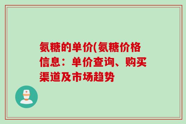 氨糖的单价(氨糖价格信息：单价查询、购买渠道及市场趋势