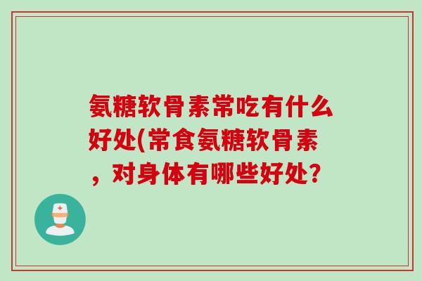 氨糖软骨素常吃有什么好处(常食氨糖软骨素，对身体有哪些好处？