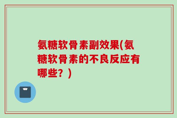 氨糖软骨素副效果(氨糖软骨素的不良反应有哪些？)