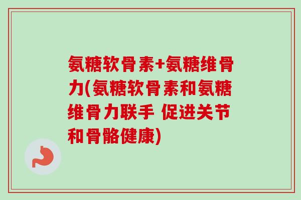 氨糖软骨素+氨糖维骨力(氨糖软骨素和氨糖维骨力联手 促进关节和骨骼健康)