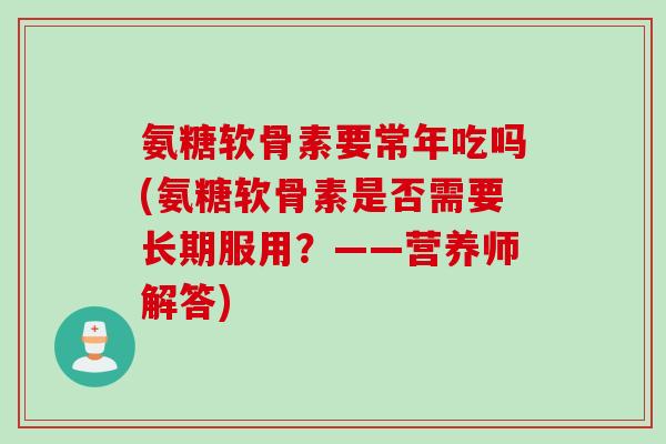 氨糖软骨素要常年吃吗(氨糖软骨素是否需要长期服用？——营养师解答)