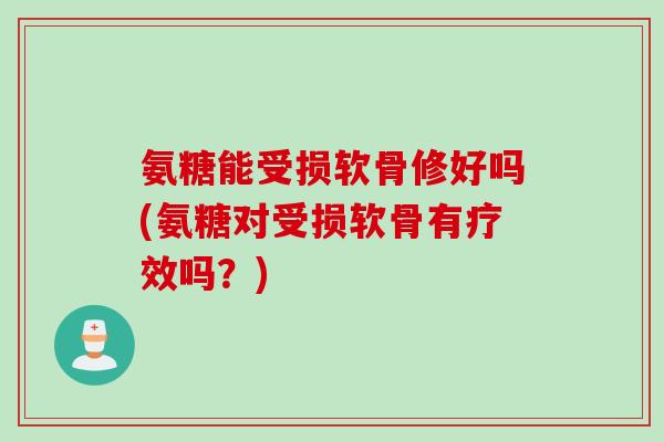氨糖能受损软骨修好吗(氨糖对受损软骨有疗效吗？)