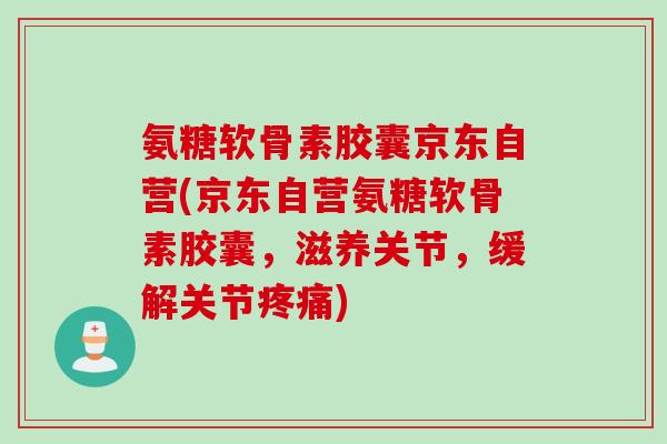 氨糖软骨素胶囊京东自营(京东自营氨糖软骨素胶囊,滋养关节,缓解关节) 氨糖软骨素胶囊京东自营(京东自营氨糖软骨素胶囊,滋养关节,缓解关节)