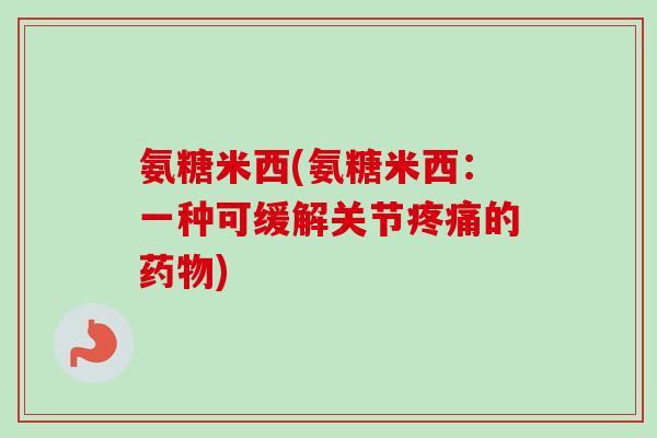 氨糖米西(氨糖米西：一种可缓解关节疼痛的药物)